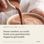 Prebiotic Hot Cacao (Latte Blend) benefits: Sweet comfort, no crash. Feeds your good bacteria. Supports gut health.