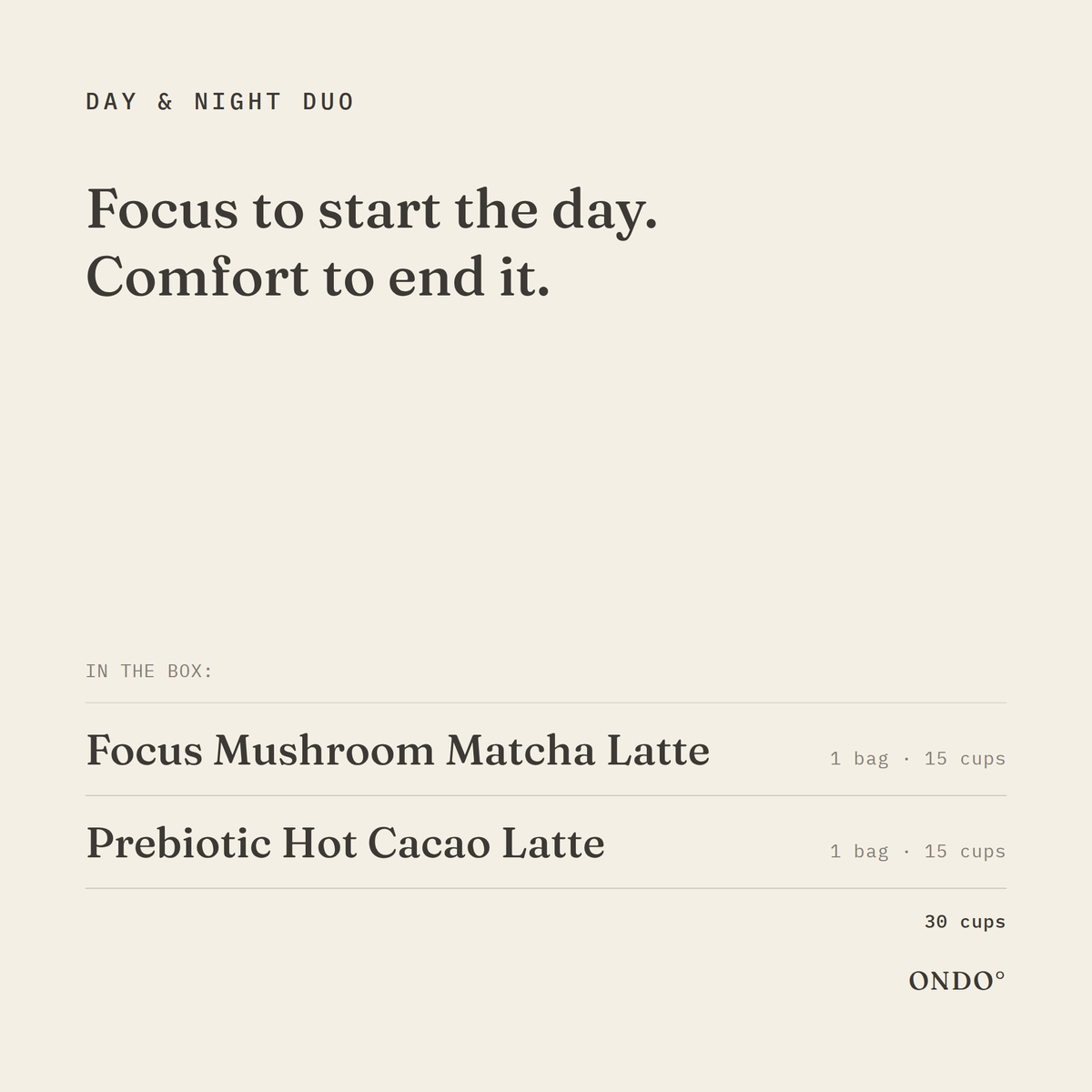 Day & Night Duo: Focus Mushroom Matcha Latte and Prebiotic Hot Cacao Latte, 1 bag each, 15 cups each, 30 cups in all. Focus to start the day. Comfort to end it.