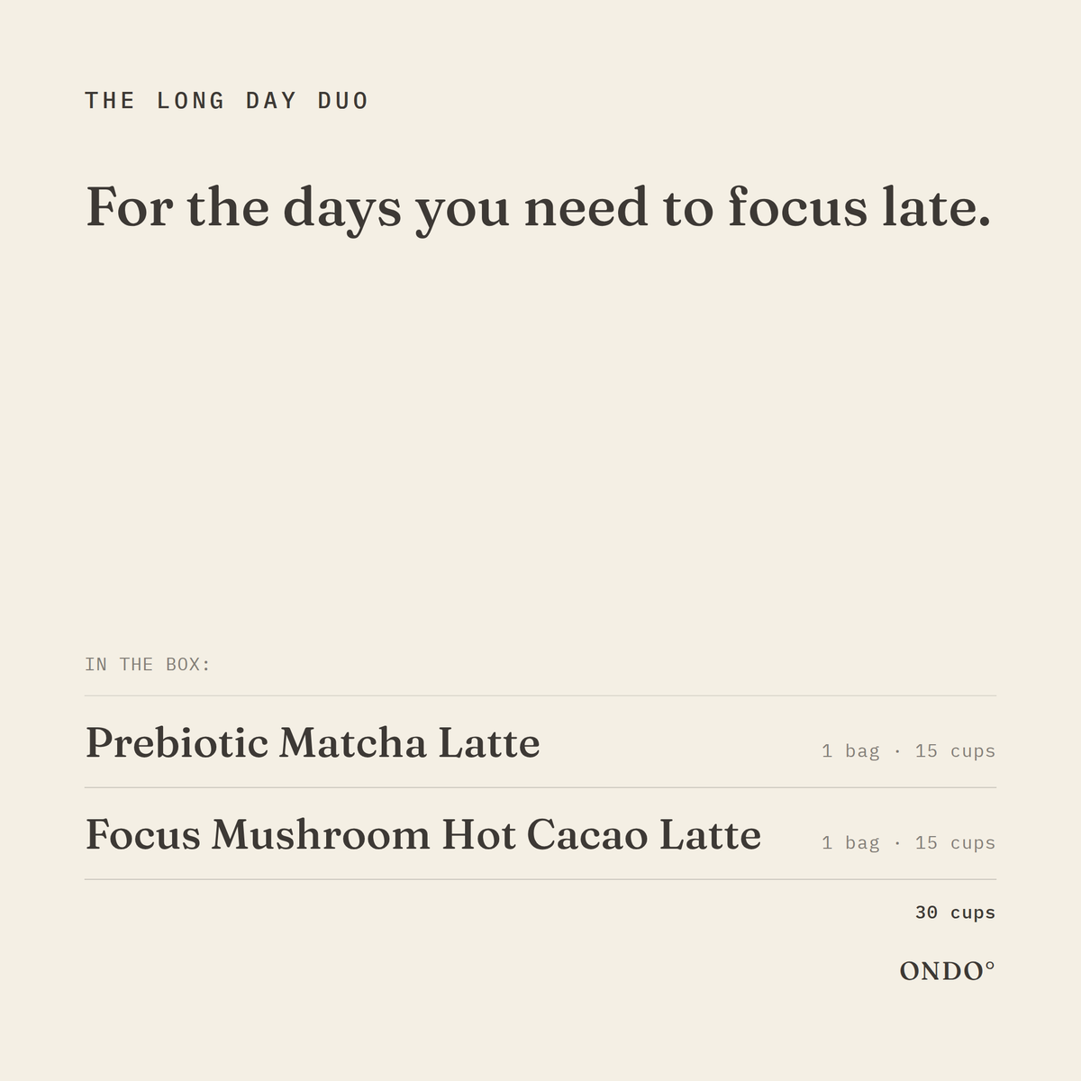 The Long Day Duo: Prebiotic Matcha Latte and Focus Mushroom Hot Cacao Latte, 1 bag each, 15 cups each, 30 cups in all. For the days you need to focus late.
