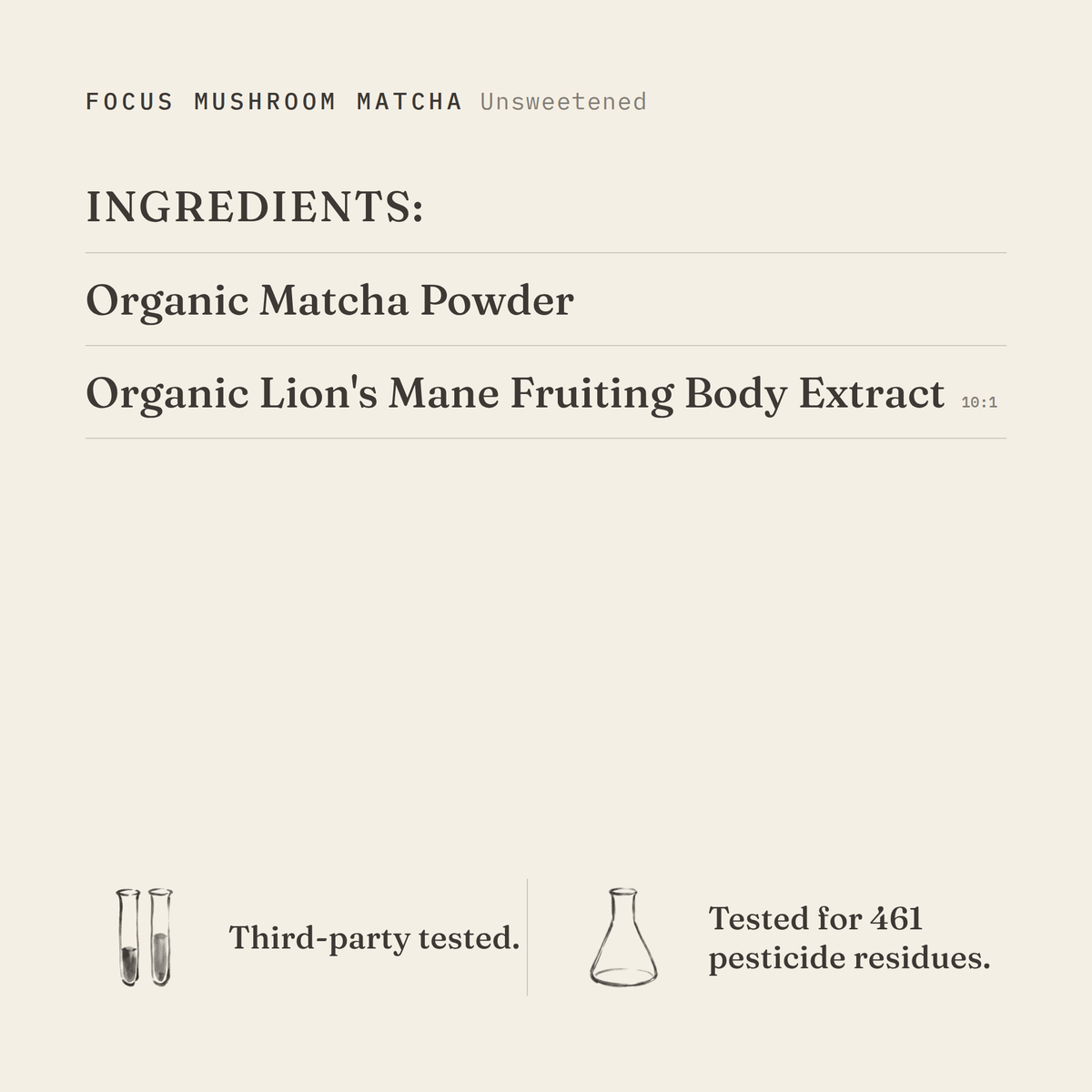 Focus Mushroom Matcha (Unsweetened) ingredients: organic matcha powder, organic lion's mane fruiting body extract 10:1. Third-party tested.